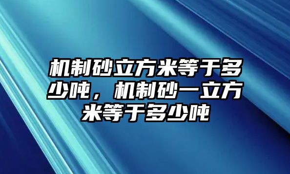 機制砂立方米等于多少噸，機制砂一立方米等于多少噸