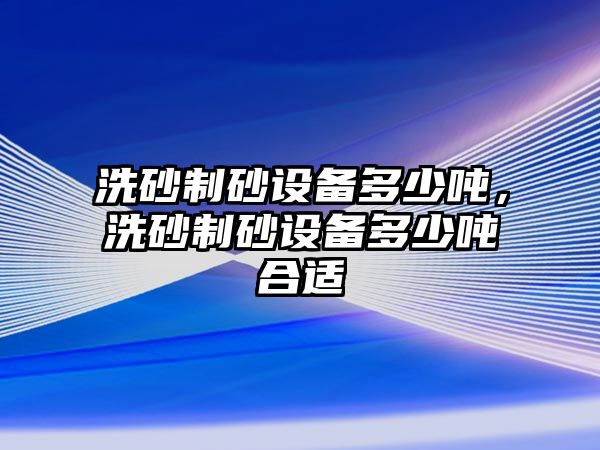 洗砂制砂設備多少噸，洗砂制砂設備多少噸合適