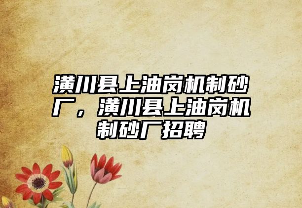 潢川縣上油崗機(jī)制砂廠，潢川縣上油崗機(jī)制砂廠招聘