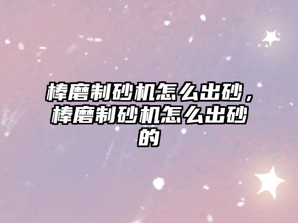 棒磨制砂機怎么出砂，棒磨制砂機怎么出砂的