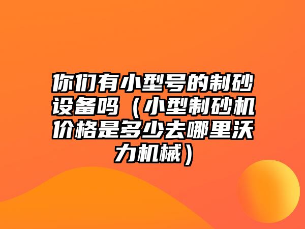 你們有小型號的制砂設(shè)備嗎（小型制砂機(jī)價格是多少去哪里沃力機(jī)械）