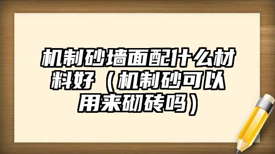 機制砂墻面配什么材料好（機制砂可以用來砌磚嗎）