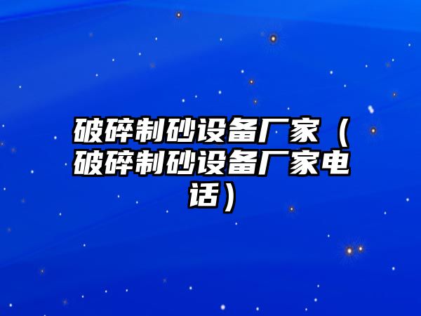 破碎制砂設備廠家（破碎制砂設備廠家電話）