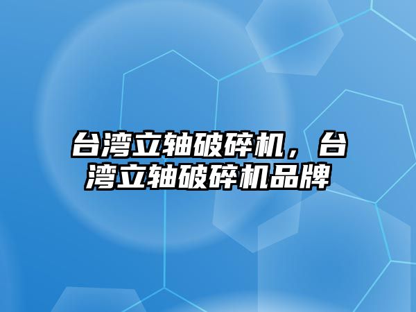 臺灣立軸破碎機，臺灣立軸破碎機品牌