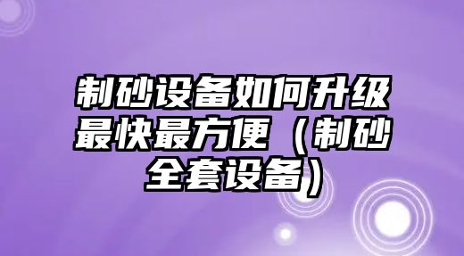 制砂設備如何升級最快最方便（制砂全套設備）