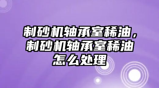 制砂機軸承室稀油，制砂機軸承室稀油怎么處理