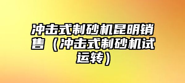 沖擊式制砂機昆明銷售（沖擊式制砂機試運轉）