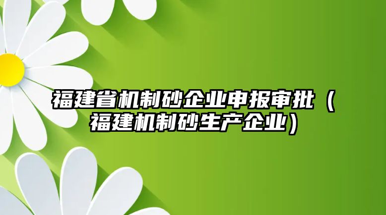 福建省機制砂企業申報審批（福建機制砂生產企業）