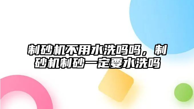 制砂機不用水洗嗎嗎，制砂機制砂一定要水洗嗎