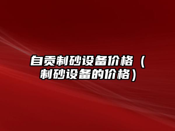 自貢制砂設備價格（制砂設備的價格）