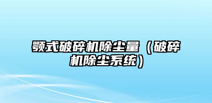 顎式破碎機除塵量（破碎機除塵系統）