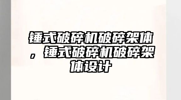 錘式破碎機破碎架體，錘式破碎機破碎架體設計