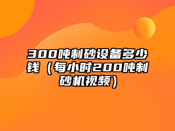 300噸制砂設備多少錢（每小時200噸制砂機視頻）