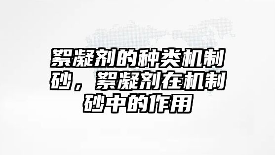 絮凝劑的種類機制砂，絮凝劑在機制砂中的作用