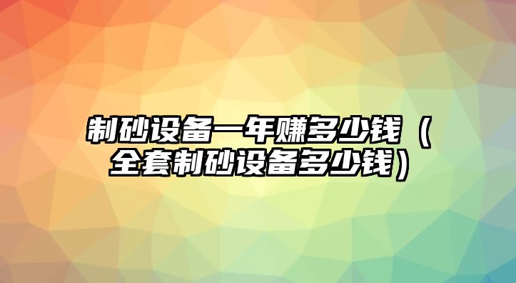 制砂設備一年賺多少錢（全套制砂設備多少錢）