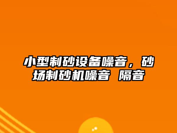 小型制砂設備噪音，砂場制砂機噪音 隔音