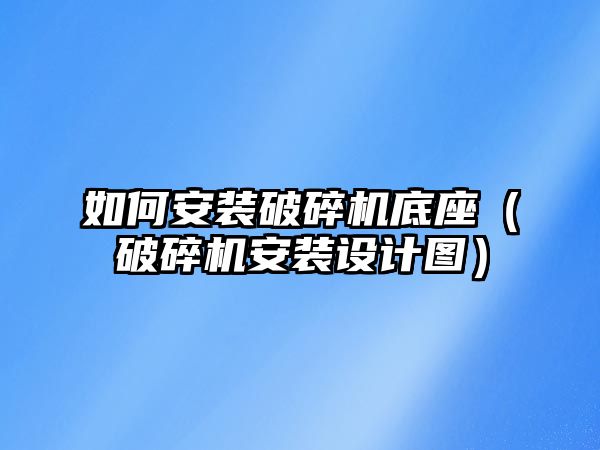 如何安裝破碎機底座（破碎機安裝設計圖）