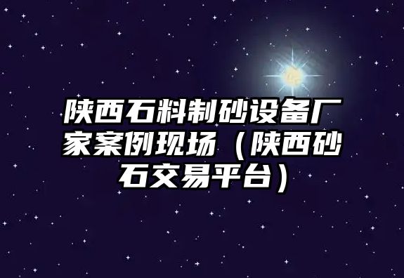 陜西石料制砂設備廠家案例現場（陜西砂石交易平臺）