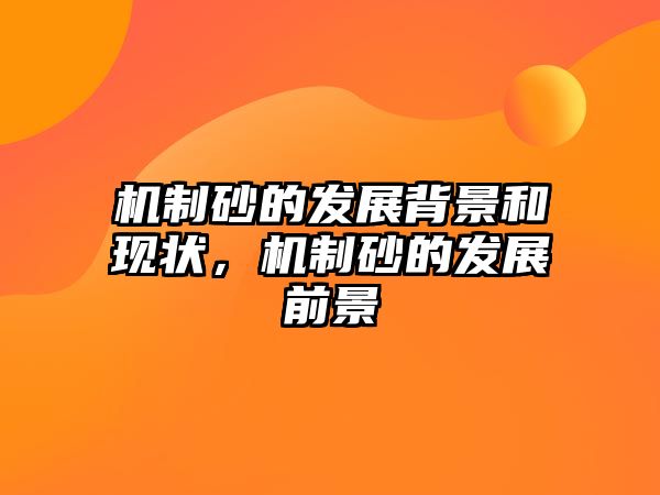 機(jī)制砂的發(fā)展背景和現(xiàn)狀，機(jī)制砂的發(fā)展前景