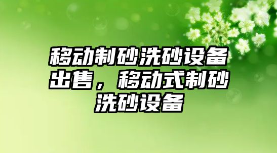 移動制砂洗砂設(shè)備出售，移動式制砂洗砂設(shè)備