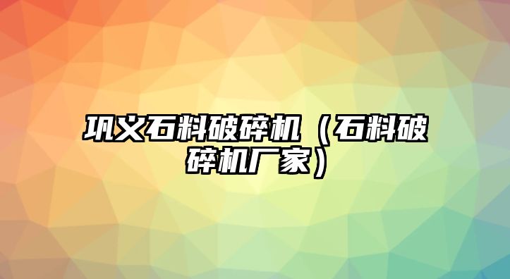 鞏義石料破碎機（石料破碎機廠家）