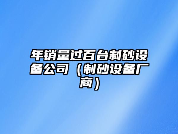 年銷量過百臺制砂設備公司（制砂設備廠商）