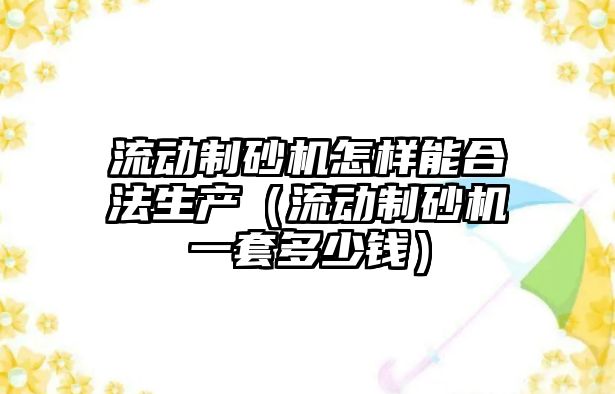 流動制砂機怎樣能合法生產（流動制砂機一套多少錢）