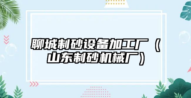 聊城制砂設備加工廠（山東制砂機械廠）