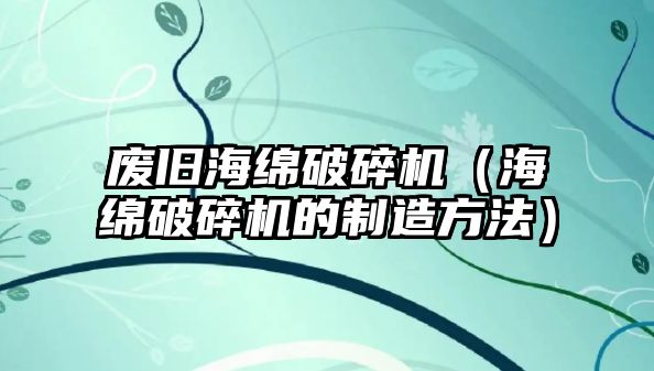 廢舊海綿破碎機（海綿破碎機的制造方法）