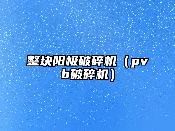 整塊陽極破碎機（pvb破碎機）