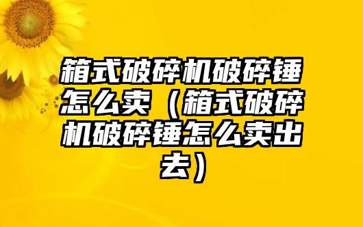 箱式破碎機破碎錘怎么賣（箱式破碎機破碎錘怎么賣出去）