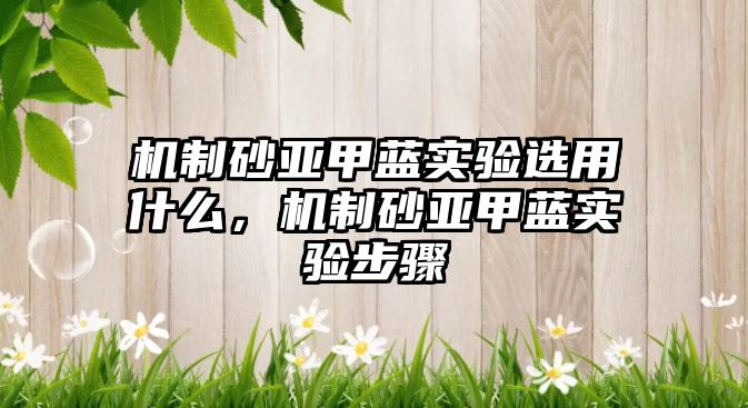 機(jī)制砂亞甲藍(lán)實(shí)驗(yàn)選用什么，機(jī)制砂亞甲藍(lán)實(shí)驗(yàn)步驟