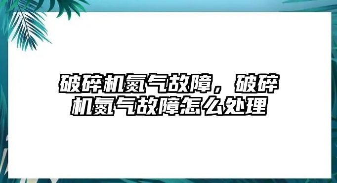 破碎機氮氣故障，破碎機氮氣故障怎么處理