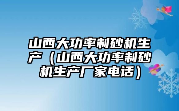 山西大功率制砂機生產（山西大功率制砂機生產廠家電話）