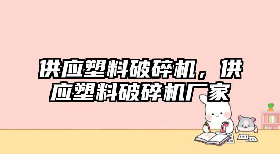 供應塑料破碎機，供應塑料破碎機廠家