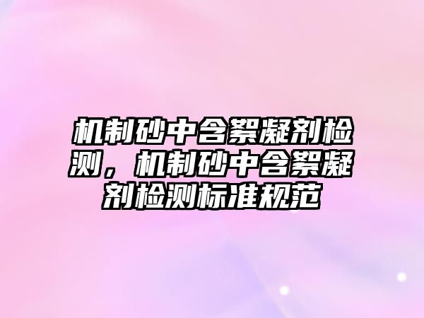 機制砂中含絮凝劑檢測，機制砂中含絮凝劑檢測標準規范