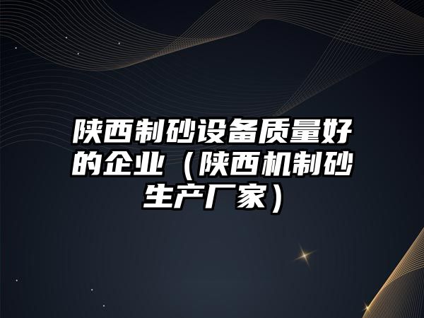 陜西制砂設備質量好的企業（陜西機制砂生產廠家）