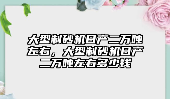 大型制砂機日產二萬噸左右，大型制砂機日產二萬噸左右多少錢