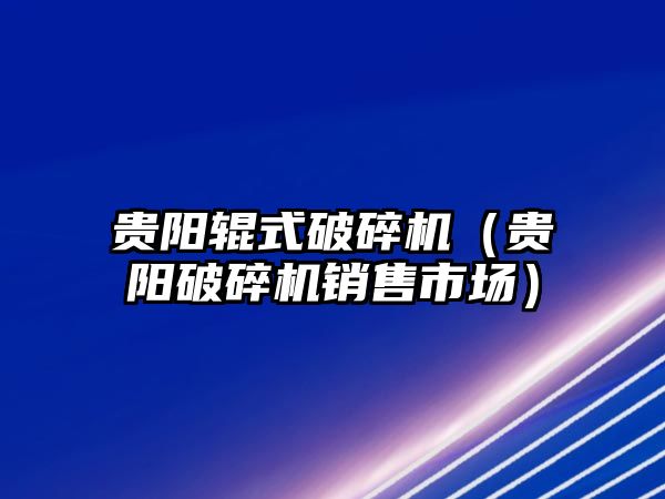 貴陽輥式破碎機（貴陽破碎機銷售市場）