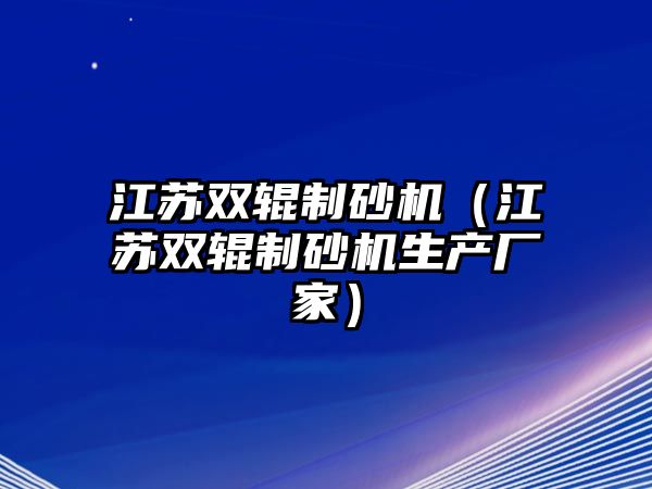 江蘇雙輥制砂機(jī)（江蘇雙輥制砂機(jī)生產(chǎn)廠家）