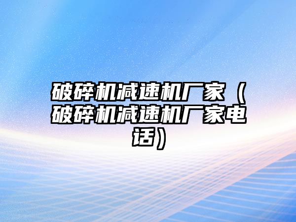 破碎機減速機廠家（破碎機減速機廠家電話）