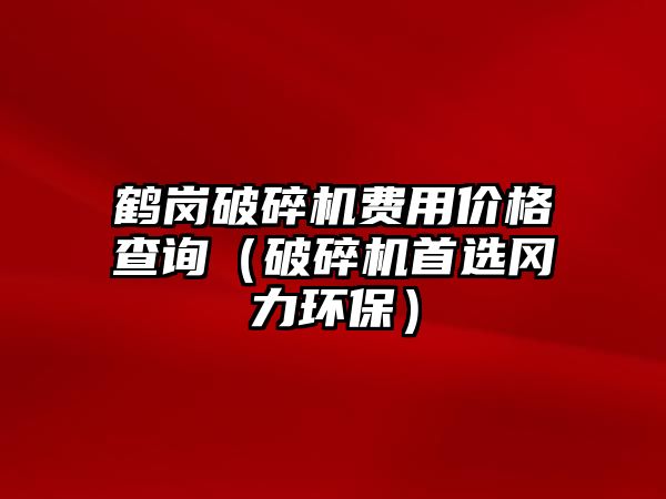 鶴崗破碎機費用價格查詢（破碎機首選岡力環保）