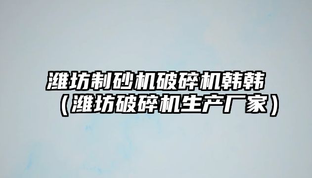 濰坊制砂機破碎機韓韓（濰坊破碎機生產廠家）