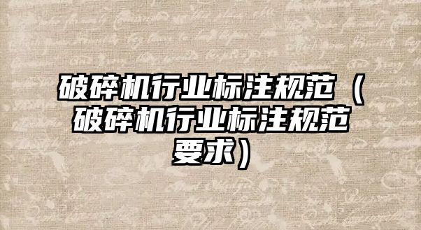 破碎機行業(yè)標注規(guī)范（破碎機行業(yè)標注規(guī)范要求）