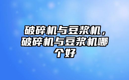 破碎機與豆漿機，破碎機與豆漿機哪個好