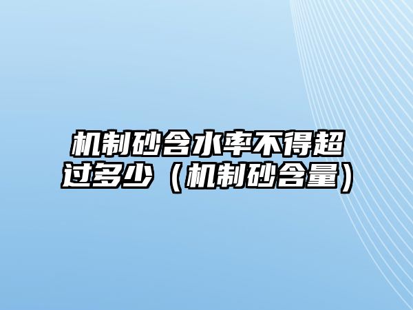 機制砂含水率不得超過多少（機制砂含量）