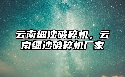 云南細沙破碎機，云南細沙破碎機廠家