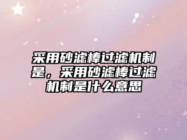 采用砂濾棒過濾機制是，采用砂濾棒過濾機制是什么意思