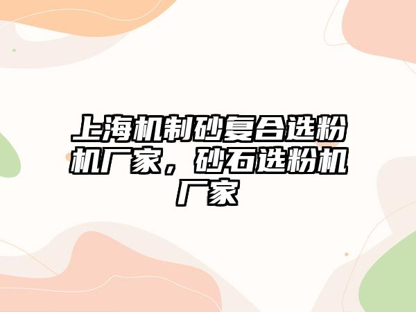 上海機制砂復合選粉機廠家，砂石選粉機廠家