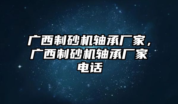 廣西制砂機軸承廠家，廣西制砂機軸承廠家電話